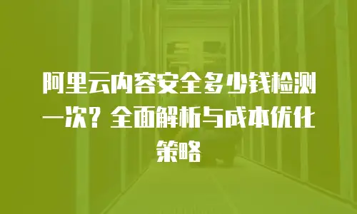 阿里云内容安全多少钱检测一次？全面解析与成本优化策略