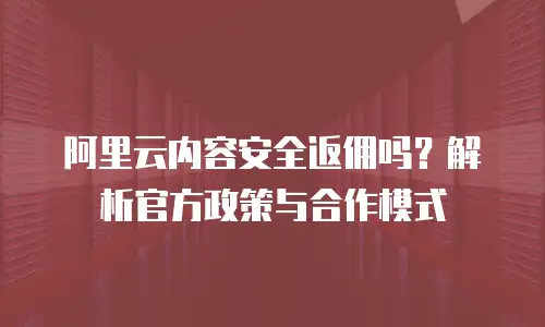 阿里云内容安全返佣吗？解析官方政策与合作模式