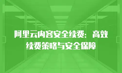 阿里云内容安全续费：高效续费策略与安全保障