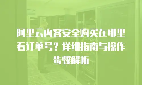 阿里云内容安全购买在哪里看订单号？详细指南与操作步骤解析