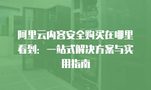 阿里云内容安全购买在哪里看到：一站式解决方案与实用指南