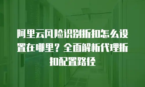 阿里云风险识别折扣怎么设置在哪里？全面解析代理折扣配置路径