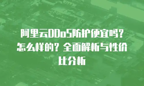 阿里云DDoS防护便宜吗？怎么样的？全面解析与性价比分析
