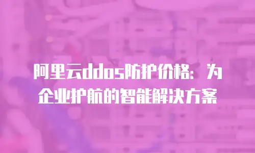 阿里云ddos防护价格：为企业护航的智能解决方案
