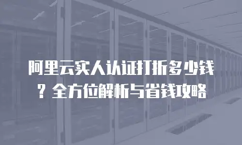 阿里云实人认证打折多少钱？全方位解析与省钱攻略