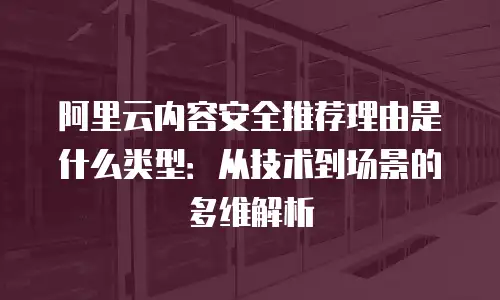 阿里云内容安全推荐理由是什么类型：从技术到场景的多维解析