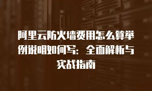 阿里云防火墙费用怎么算举例说明如何写：全面解析与实战指南