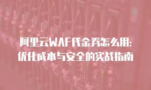 阿里云WAF代金券怎么用：优化成本与安全的实战指南