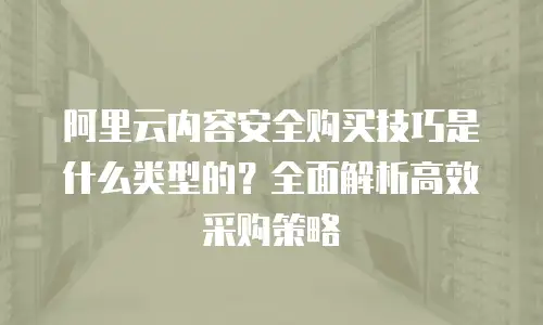阿里云内容安全购买技巧是什么类型的？全面解析高效采购策略