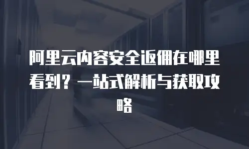 阿里云内容安全返佣在哪里看到？一站式解析与获取攻略