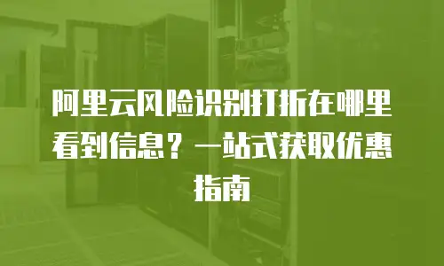 阿里云风险识别打折在哪里看到信息？一站式获取优惠指南