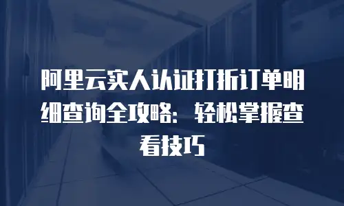 阿里云实人认证打折订单明细查询全攻略：轻松掌握查看技巧