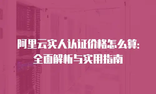 阿里云实人认证价格怎么算：全面解析与实用指南