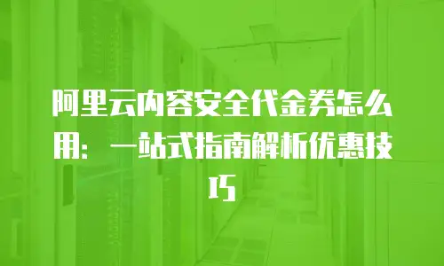 阿里云内容安全代金券怎么用：一站式指南解析优惠技巧