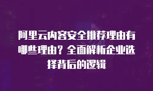 阿里云内容安全推荐理由有哪些理由？全面解析企业选择背后的逻辑