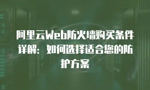 阿里云Web防火墙购买条件详解：如何选择适合您的防护方案