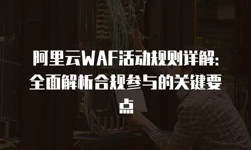 阿里云WAF活动规则详解：全面解析合规参与的关键要点