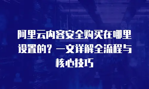 阿里云内容安全购买在哪里设置的？一文详解全流程与核心技巧