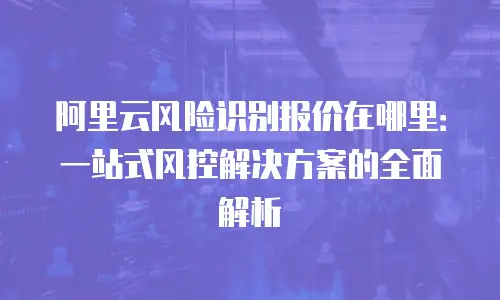 阿里云风险识别报价在哪里：一站式风控解决方案的全面解析