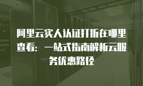 阿里云实人认证打折在哪里查看：一站式指南解析云服务优惠路径
