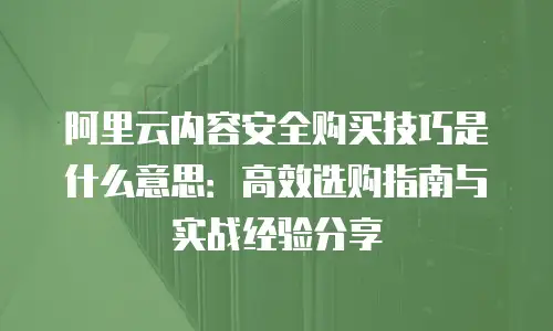 阿里云内容安全购买技巧是什么意思：高效选购指南与实战经验分享