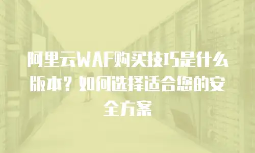 阿里云WAF购买技巧是什么版本？如何选择适合您的安全方案