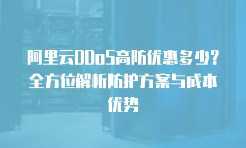 阿里云DDoS高防优惠多少？全方位解析防护方案与成本优势