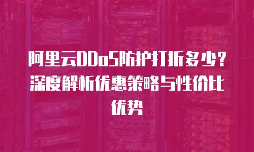 阿里云DDoS防护打折多少？深度解析优惠策略与性价比优势