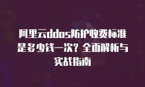 阿里云ddos防护收费标准是多少钱一次？全面解析与实战指南