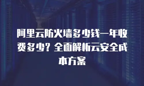 阿里云防火墙多少钱一年收费多少？全面解析云安全成本方案