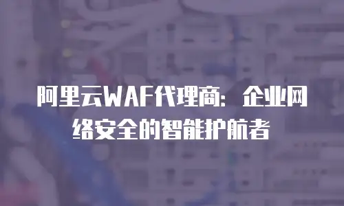 阿里云WAF代理商：企业网络安全的智能护航者