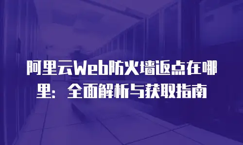 阿里云Web防火墙返点在哪里：全面解析与获取指南
