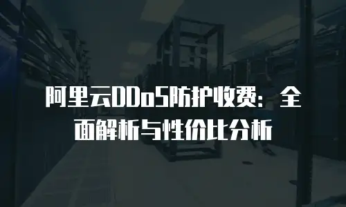 阿里云DDoS防护收费：全面解析与性价比分析