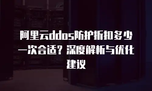 阿里云ddos防护折扣多少一次合适？深度解析与优化建议