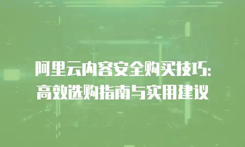 阿里云内容安全购买技巧：高效选购指南与实用建议