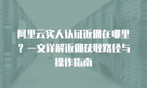 阿里云实人认证返佣在哪里？一文详解返佣获取路径与操作指南