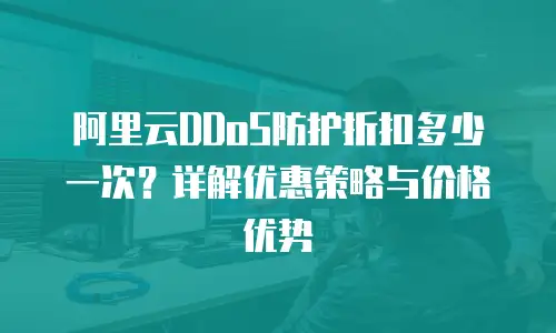 阿里云DDoS防护折扣多少一次？详解优惠策略与价格优势