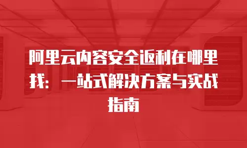 阿里云内容安全返利在哪里找：一站式解决方案与实战指南