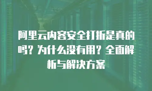 阿里云内容安全打折是真的吗？为什么没有用？全面解析与解决方案