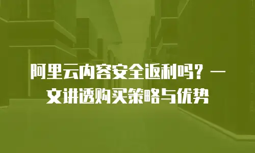 阿里云内容安全返利吗？一文讲透购买策略与优势