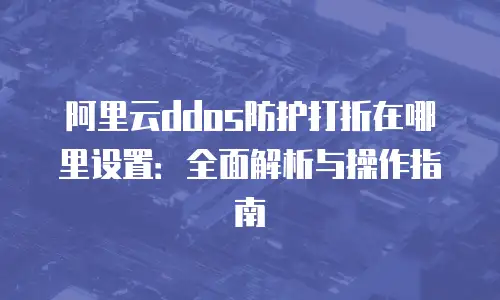 阿里云ddos防护打折在哪里设置：全面解析与操作指南