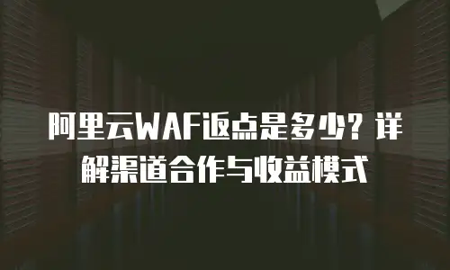 阿里云WAF返点是多少？详解渠道合作与收益模式