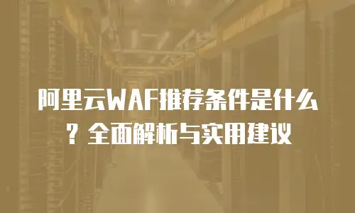 阿里云WAF推荐条件是什么？全面解析与实用建议