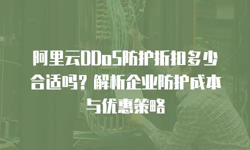 阿里云DDoS防护折扣多少合适吗？解析企业防护成本与优惠策略