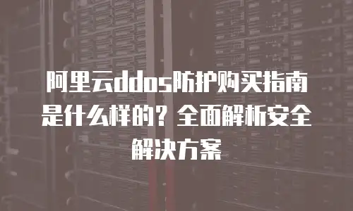 阿里云ddos防护购买指南是什么样的？全面解析安全解决方案
