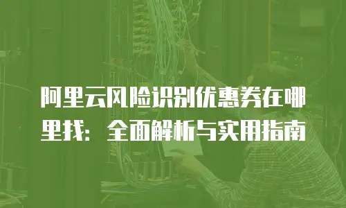 阿里云风险识别优惠券在哪里找：全面解析与实用指南