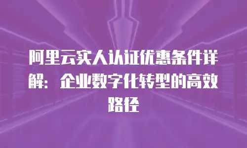阿里云实人认证优惠条件详解：企业数字化转型的高效路径