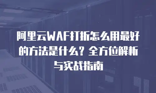阿里云WAF打折怎么用最好的方法是什么？全方位解析与实战指南