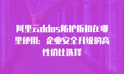 阿里云ddos防护折扣在哪里使用：企业安全升级的高性价比选择