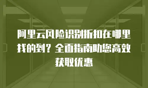 阿里云风险识别折扣在哪里找的到？全面指南助您高效获取优惠